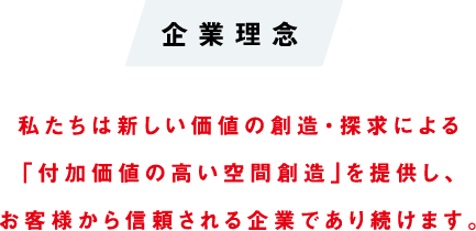 企業理念 私たちは新しい価値の創造・探求による「付加価値の高い空間創造」を提供し、お客様から信頼される企業であり続けます。