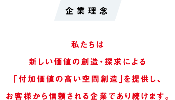 企業理念 私たちは新しい価値の創造・探求による「付加価値の高い空間創造」を提供し、お客様から信頼される企業であり続けます。