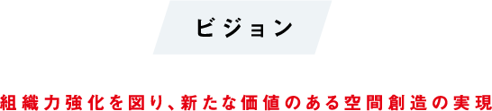 ビジョン 組織力強化を図り、新たな価値のある空間創造の実現